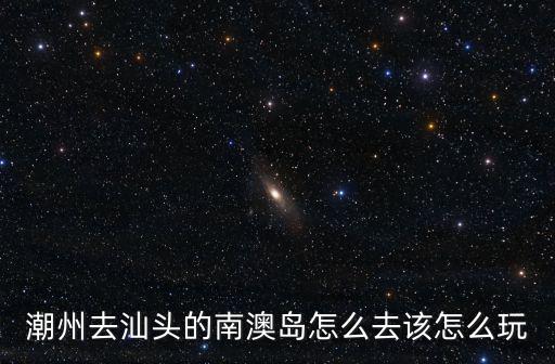潮州去汕頭的南澳島怎么去該怎么玩