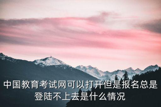 中國教育考試網(wǎng)可以打開但是報名總是登陸不上去是什么情況