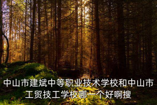 中山市建斌中等職業技術學校和中山市工貿技工學校哪一個好啊搜