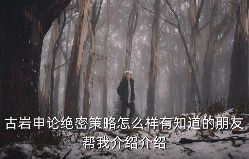 古巖申論絕密策略怎么樣有知道的朋友幫我介紹介紹