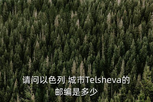 請問以色列 城市Telsheva的郵編是多少