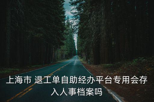 上海市 退工單自助經辦平臺專用會存入人事檔案嗎