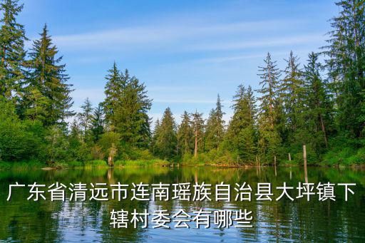 廣東省清遠(yuǎn)市連南瑤族自治縣大坪鎮(zhèn)下轄村委會(huì)有哪些
