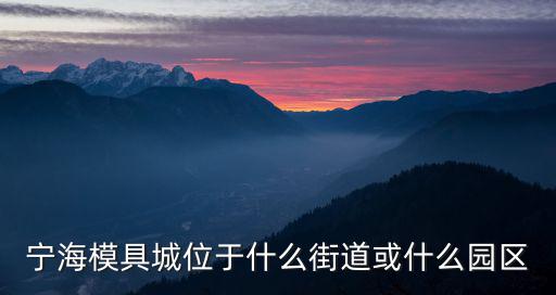 寧海街道，寧海模具城位于什么街道或什么園區