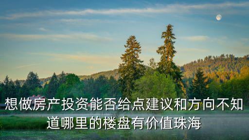 想做房產投資能否給點建議和方向不知道哪里的樓盤有價值珠海