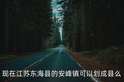 現在江蘇東海縣的安峰鎮可以劃成縣么