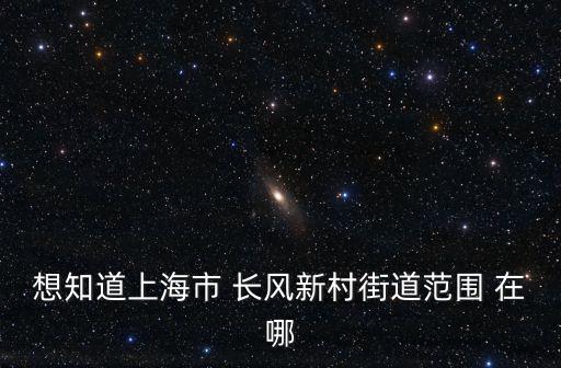 想知道上海市 長(zhǎng)風(fēng)新村街道范圍 在哪