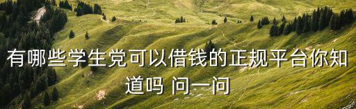 有哪些學生黨可以借錢的正規平臺你知道嗎 問一問
