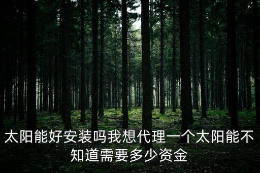 太陽能好安裝嗎我想代理一個太陽能不知道需要多少資金