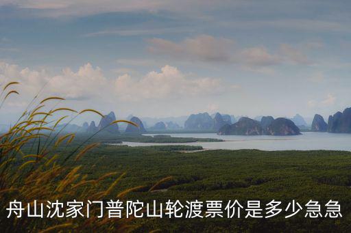 舟山沈家門普陀山輪渡票價是多少急急