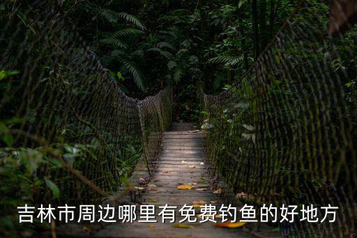 吉林市周邊哪里有免費釣魚的好地方