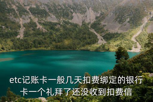 etc記賬卡一般幾天扣費綁定的銀行卡一個禮拜了還沒收到扣費信