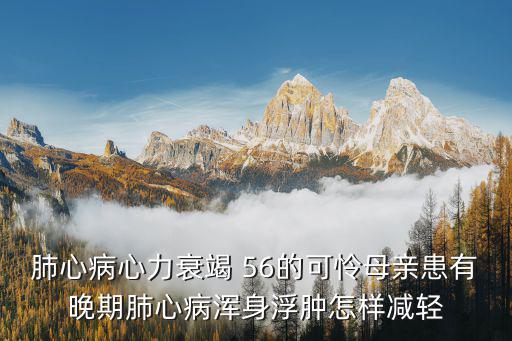 肺心病心力衰竭 56的可憐母親患有晚期肺心病渾身浮腫怎樣減輕