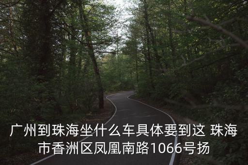 廣州到珠海坐什么車具體要到這 珠海市香洲區鳳凰南路1066號揚