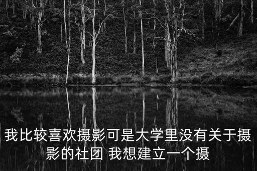 我比較喜歡攝影可是大學里沒有關于攝影的社團 我想建立一個攝