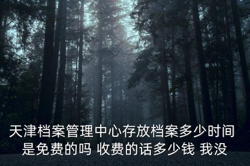 檔案管理中心，天津檔案管理中心存放檔案多少時間 是免費的嗎 收費的話多少錢 我沒