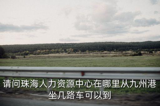 請問珠海人力資源中心在哪里從九州港坐幾路車可以到