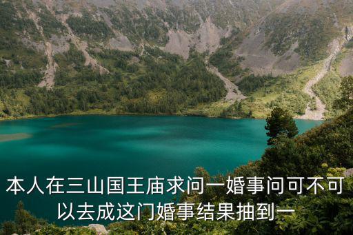 本人在三山國王廟求問一婚事問可不可以去成這門婚事結果抽到一