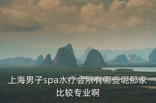 上海男子spa水療會所有哪些呢那家比較專業啊