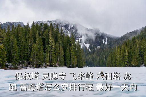 保叔塔 靈隱寺 飛來峰 六和塔 虎跑 雷峰塔怎么安排行程 最好一天內