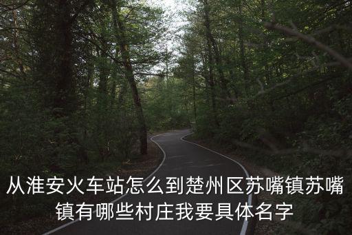 從淮安火車站怎么到楚州區(qū)蘇嘴鎮(zhèn)蘇嘴鎮(zhèn)有哪些村莊我要具體名字