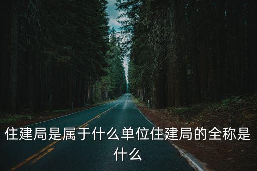 住建局是屬于什么單位住建局的全稱是什么