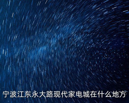 寧波江東永大路現(xiàn)代家電城在什么地方