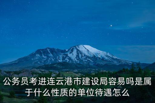 公務員考進連云港市建設局容易嗎是屬于什么性質的單位待遇怎么