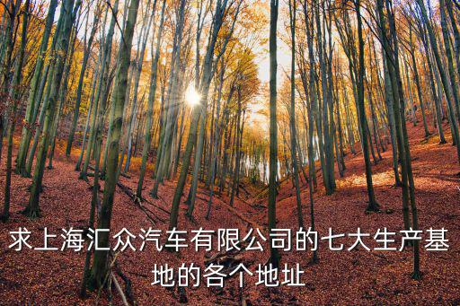 求上海匯眾汽車有限公司的七大生產(chǎn)基地的各個(gè)地址