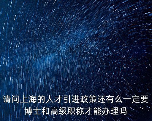 請問上海的人才引進政策還有么一定要博士和高級職稱才能辦理嗎