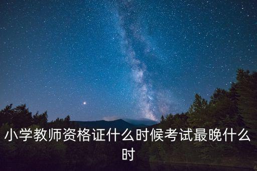 小學(xué)教資考試時間，小學(xué)教師資格證什么時候考試最晚什么時