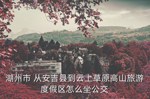 湖州市 從安吉縣到云上草原高山旅游度假區怎么坐公交