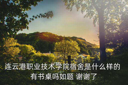 連云港職業技術學院宿舍，連云港職業技術學院宿舍是什么樣的 有書桌嗎如題 謝謝了