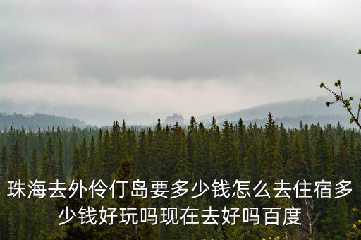 珠海去外伶仃島要多少錢怎么去住宿多少錢好玩嗎現在去好嗎百度