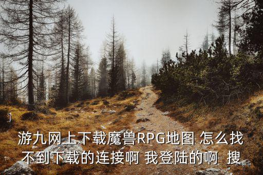 游九網上下載魔獸RPG地圖 怎么找不到下載的連接啊 我登陸的啊  搜