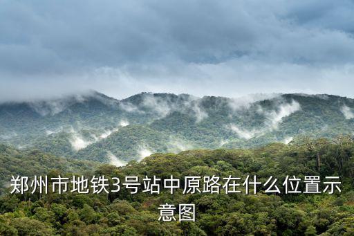 鄭州市地鐵3號站中原路在什么位置示意圖