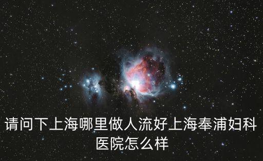 請問下上海哪里做人流好上海奉浦婦科醫院怎么樣