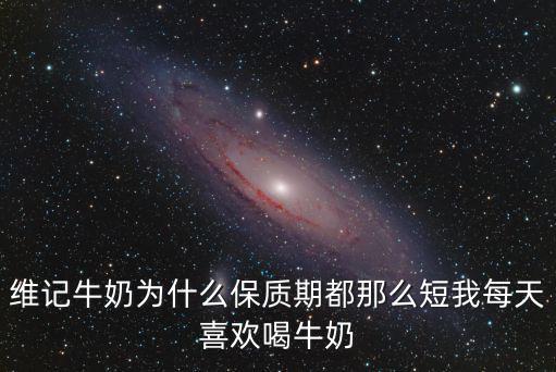 維記牛奶為什么保質期都那么短我每天喜歡喝牛奶