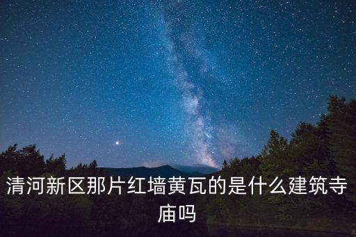 清河新區那片紅墻黃瓦的是什么建筑寺廟嗎