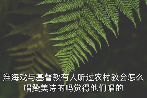 淮海戲與基督教有人聽過農村教會怎么唱贊美詩的嗎覺得他們唱的