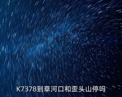 k7378，K7378到草河口和歪頭山停嗎