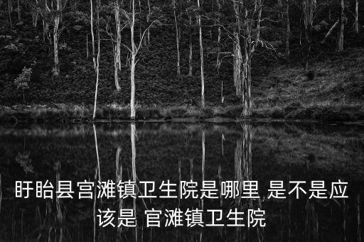 盱眙縣宮灘鎮(zhèn)衛(wèi)生院是哪里 是不是應(yīng)該是 官灘鎮(zhèn)衛(wèi)生院