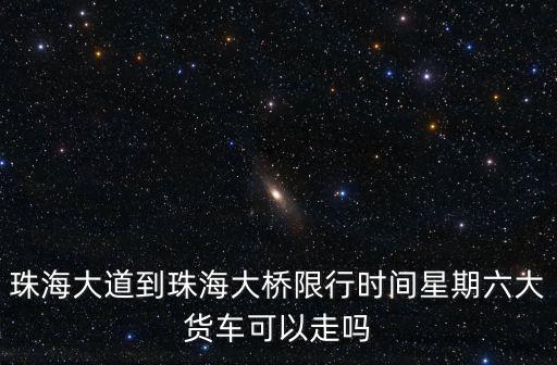 珠海大道到珠海大橋限行時間星期六大貨車可以走嗎