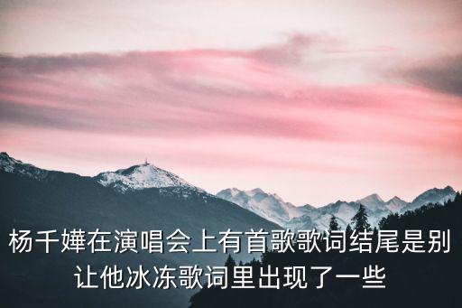 楊千嬅在演唱會上有首歌歌詞結(jié)尾是別讓他冰凍歌詞里出現(xiàn)了一些