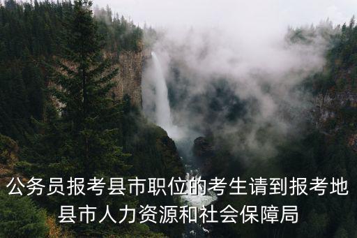 公務(wù)員報考縣市職位的考生請到報考地縣市人力資源和社會保障局