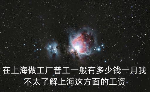 在上海做工廠普工一般有多少錢一月我不太了解上海這方面的工資