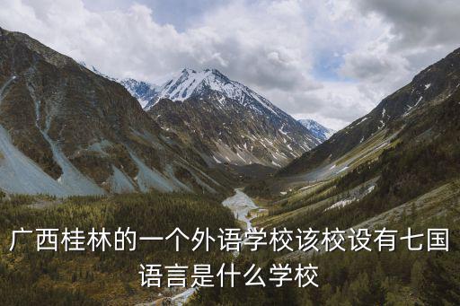 廣西桂林的一個外語學校該校設有七國語言是什么學校