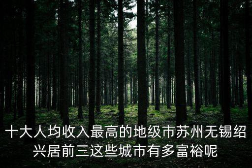 十大人均收入最高的地級(jí)市蘇州無(wú)錫紹興居前三這些城市有多富裕呢