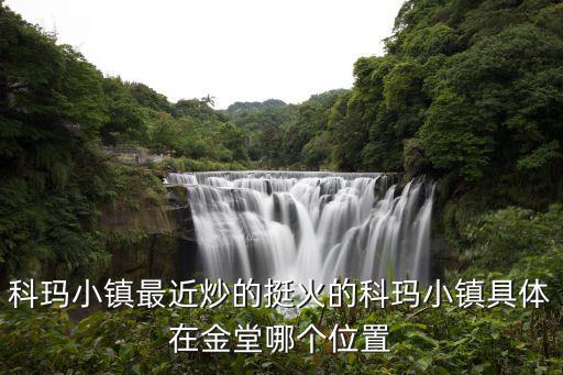 科瑪小鎮(zhèn)最近炒的挺火的科瑪小鎮(zhèn)具體在金堂哪個(gè)位置