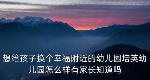想給孩子換個幸福附近的幼兒園培英幼兒園怎么樣有家長知道嗎